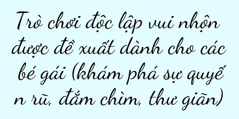 Trò chơi độc lập vui nhộn được đề xuất dành cho các bé gái (khám phá sự quyến rũ, đắm chìm, thư giãn)