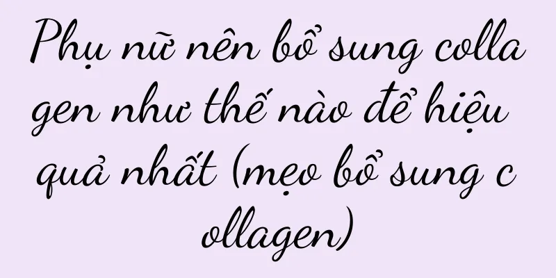 Phụ nữ nên bổ sung collagen như thế nào để hiệu quả nhất (mẹo bổ sung collagen)