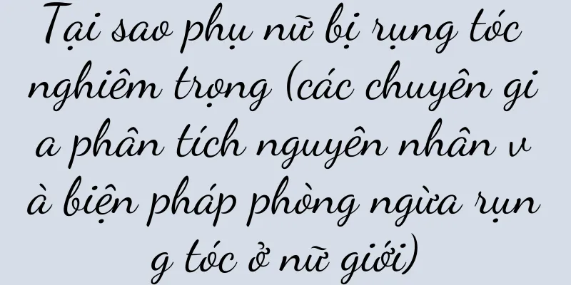 Tại sao phụ nữ bị rụng tóc nghiêm trọng (các chuyên gia phân tích nguyên nhân và biện pháp phòng ngừa rụng tóc ở nữ giới)
