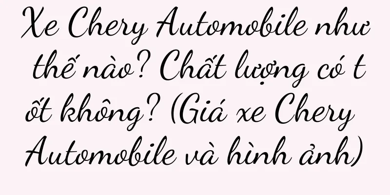 Xe Chery Automobile như thế nào? Chất lượng có tốt không? (Giá xe Chery Automobile và hình ảnh)