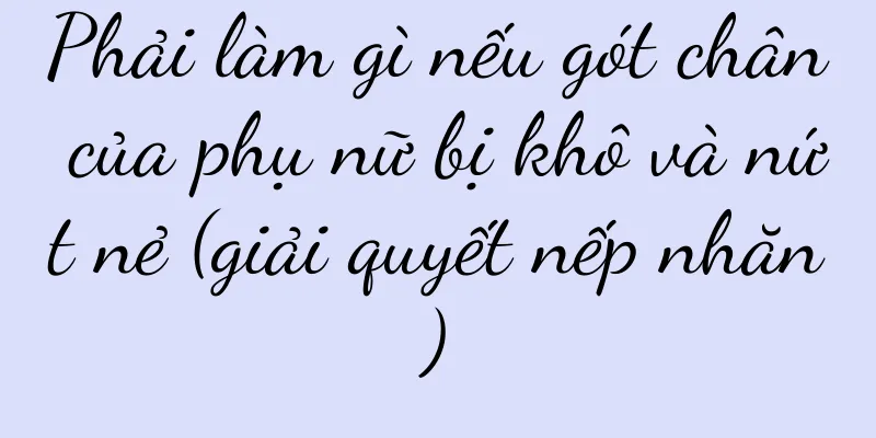 Phải làm gì nếu gót chân của phụ nữ bị khô và nứt nẻ (giải quyết nếp nhăn)