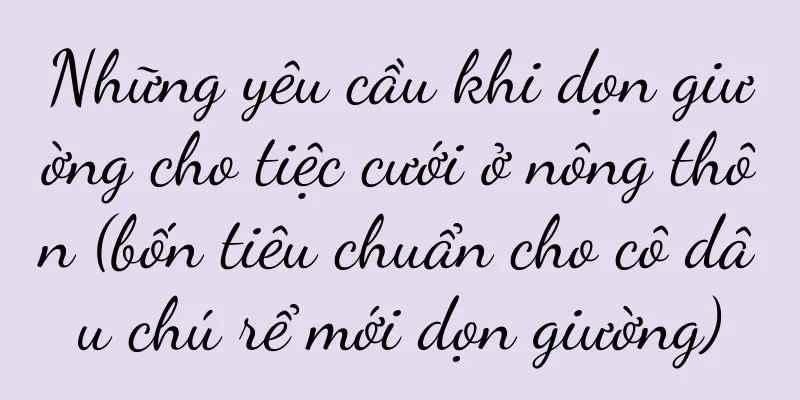 Những yêu cầu khi dọn giường cho tiệc cưới ở nông thôn (bốn tiêu chuẩn cho cô dâu chú rể mới dọn giường)
