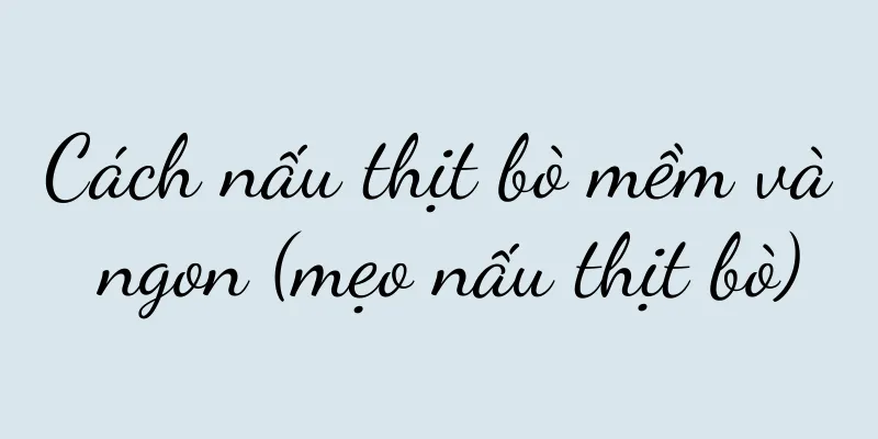 Cách nấu thịt bò mềm và ngon (mẹo nấu thịt bò)