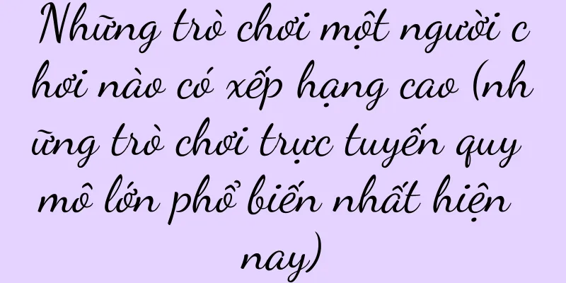 Những trò chơi một người chơi nào có xếp hạng cao (những trò chơi trực tuyến quy mô lớn phổ biến nhất hiện nay)
