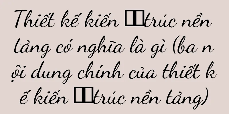 Thiết kế kiến ​​trúc nền tảng có nghĩa là gì (ba nội dung chính của thiết kế kiến ​​trúc nền tảng)