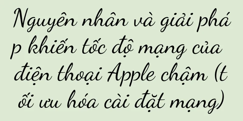 Nguyên nhân và giải pháp khiến tốc độ mạng của điện thoại Apple chậm (tối ưu hóa cài đặt mạng)