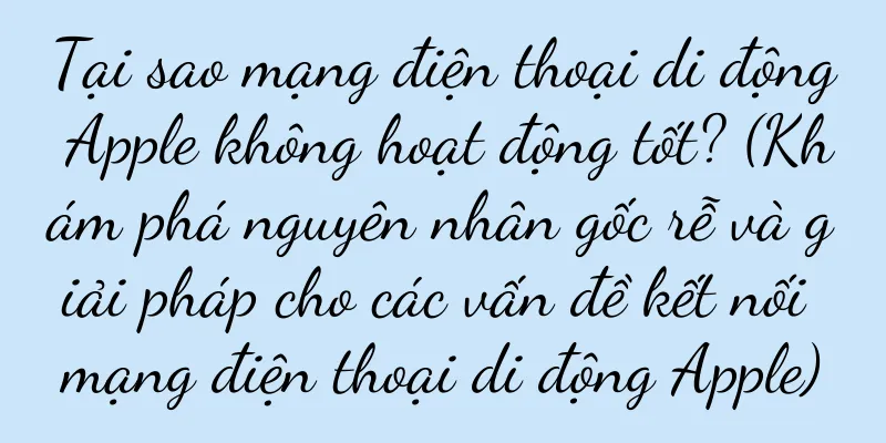 Tại sao mạng điện thoại di động Apple không hoạt động tốt? (Khám phá nguyên nhân gốc rễ và giải pháp cho các vấn đề kết nối mạng điện thoại di động Apple)