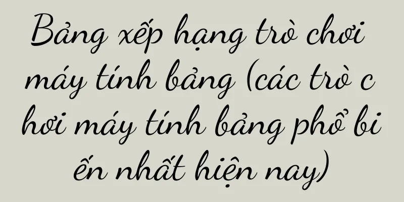 Bảng xếp hạng trò chơi máy tính bảng (các trò chơi máy tính bảng phổ biến nhất hiện nay)