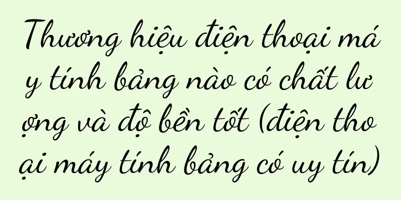 Thương hiệu điện thoại máy tính bảng nào có chất lượng và độ bền tốt (điện thoại máy tính bảng có uy tín)