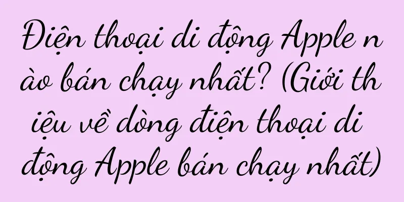 Điện thoại di động Apple nào bán chạy nhất? (Giới thiệu về dòng điện thoại di động Apple bán chạy nhất)