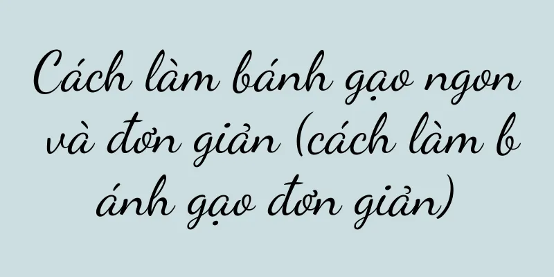 Cách làm bánh gạo ngon và đơn giản (cách làm bánh gạo đơn giản)