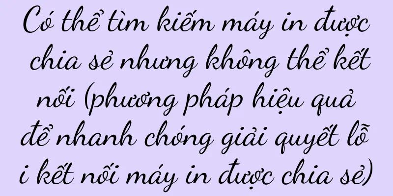 Có thể tìm kiếm máy in được chia sẻ nhưng không thể kết nối (phương pháp hiệu quả để nhanh chóng giải quyết lỗi kết nối máy in được chia sẻ)