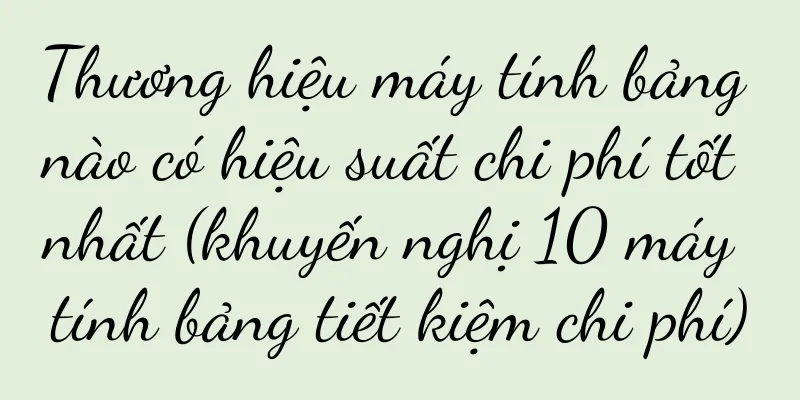 Thương hiệu máy tính bảng nào có hiệu suất chi phí tốt nhất (khuyến nghị 10 máy tính bảng tiết kiệm chi phí)