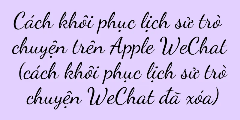 Cách khôi phục lịch sử trò chuyện trên Apple WeChat (cách khôi phục lịch sử trò chuyện WeChat đã xóa)