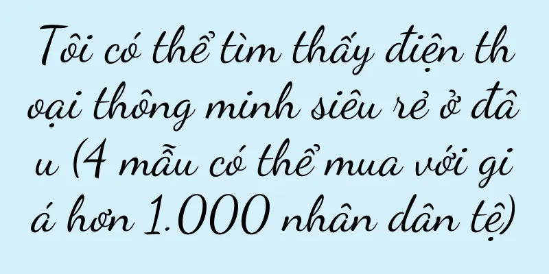Tôi có thể tìm thấy điện thoại thông minh siêu rẻ ở đâu (4 mẫu có thể mua với giá hơn 1.000 nhân dân tệ)