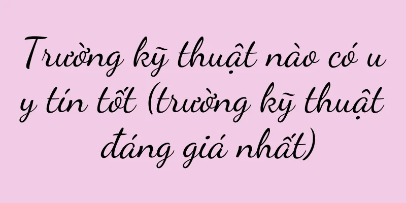 Trường kỹ thuật nào có uy tín tốt (trường kỹ thuật đáng giá nhất)
