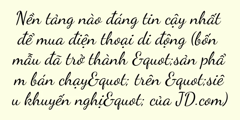 Nền tảng nào đáng tin cậy nhất để mua điện thoại di động (bốn mẫu đã trở thành "sản phẩm bán chạy" trên "siêu khuyến nghị" của JD.com)