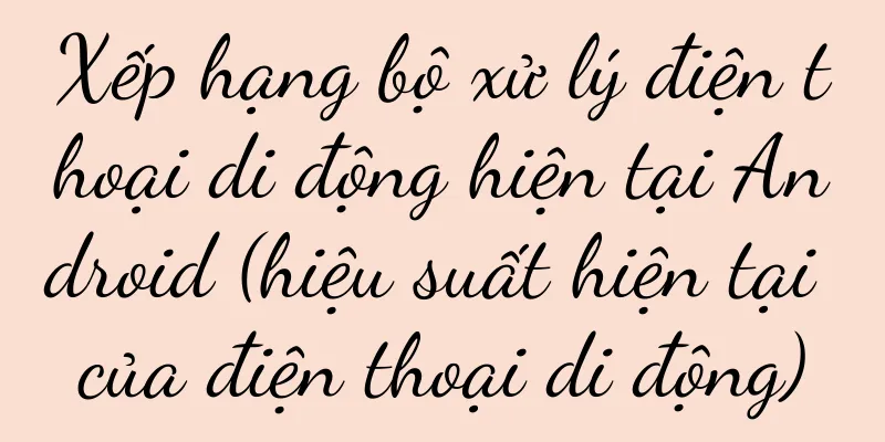 Xếp hạng bộ xử lý điện thoại di động hiện tại Android (hiệu suất hiện tại của điện thoại di động)