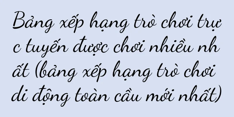 Bảng xếp hạng trò chơi trực tuyến được chơi nhiều nhất (bảng xếp hạng trò chơi di động toàn cầu mới nhất)