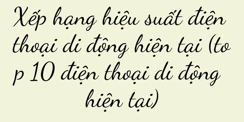 Xếp hạng hiệu suất điện thoại di động hiện tại (top 10 điện thoại di động hiện tại)