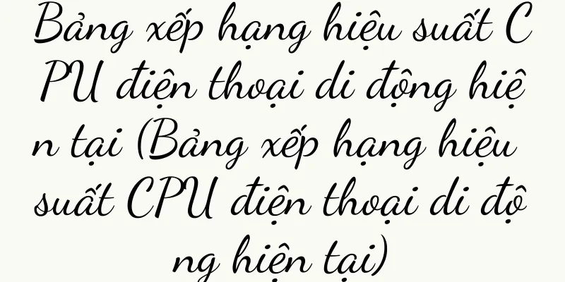 Bảng xếp hạng hiệu suất CPU điện thoại di động hiện tại (Bảng xếp hạng hiệu suất CPU điện thoại di động hiện tại)