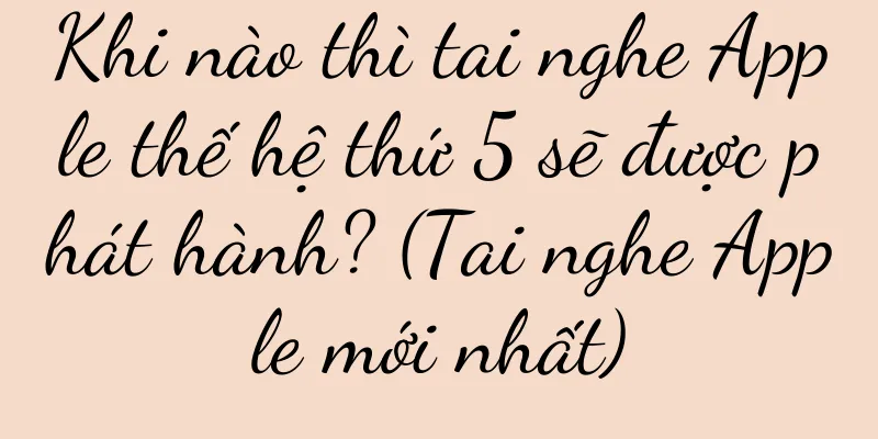 Khi nào thì tai nghe Apple thế hệ thứ 5 sẽ được phát hành? (Tai nghe Apple mới nhất)