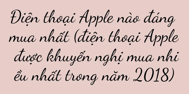 Điện thoại Apple nào đáng mua nhất (điện thoại Apple được khuyến nghị mua nhiều nhất trong năm 2018)