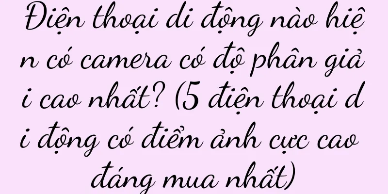 Điện thoại di động nào hiện có camera có độ phân giải cao nhất? (5 điện thoại di động có điểm ảnh cực cao đáng mua nhất)