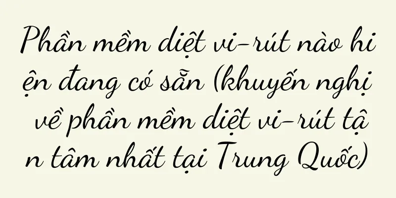 Phần mềm diệt vi-rút nào hiện đang có sẵn (khuyến nghị về phần mềm diệt vi-rút tận tâm nhất tại Trung Quốc)