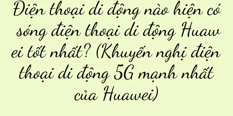 Điện thoại di động nào hiện có sóng điện thoại di động Huawei tốt nhất? (Khuyến nghị điện thoại di động 5G mạnh nhất của Huawei)