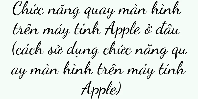 Chức năng quay màn hình trên máy tính Apple ở đâu (cách sử dụng chức năng quay màn hình trên máy tính Apple)