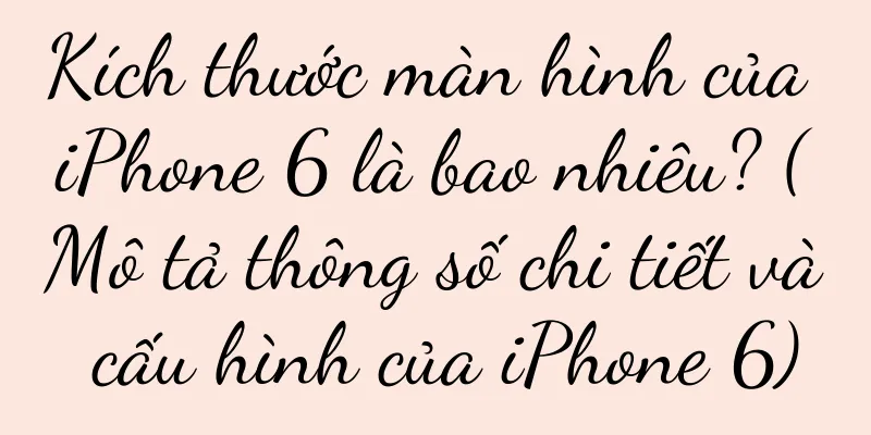 Kích thước màn hình của iPhone 6 là bao nhiêu? (Mô tả thông số chi tiết và cấu hình của iPhone 6)