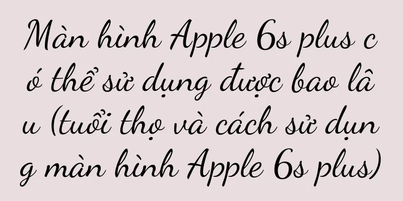 Màn hình Apple 6s plus có thể sử dụng được bao lâu (tuổi thọ và cách sử dụng màn hình Apple 6s plus)