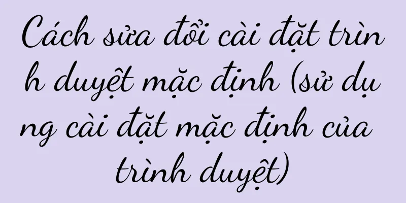 Cách sửa đổi cài đặt trình duyệt mặc định (sử dụng cài đặt mặc định của trình duyệt)