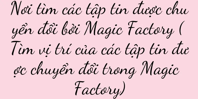 Nơi tìm các tập tin được chuyển đổi bởi Magic Factory (Tìm vị trí của các tập tin được chuyển đổi trong Magic Factory)