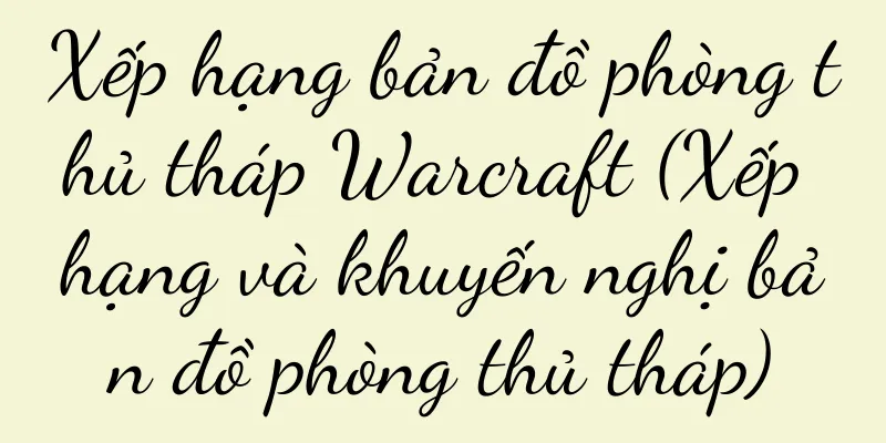 Xếp hạng bản đồ phòng thủ tháp Warcraft (Xếp hạng và khuyến nghị bản đồ phòng thủ tháp)