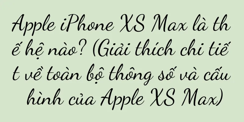 Apple iPhone XS Max là thế hệ nào? (Giải thích chi tiết về toàn bộ thông số và cấu hình của Apple XS Max)