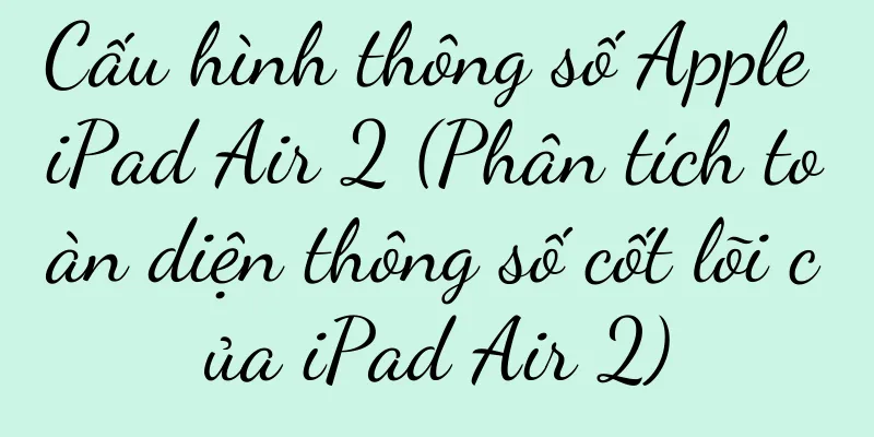 Cấu hình thông số Apple iPad Air 2 (Phân tích toàn diện thông số cốt lõi của iPad Air 2)