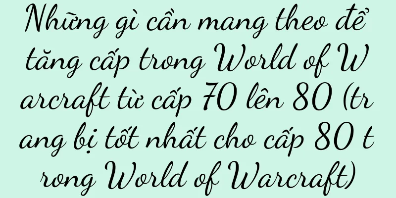 Những gì cần mang theo để tăng cấp trong World of Warcraft từ cấp 70 lên 80 (trang bị tốt nhất cho cấp 80 trong World of Warcraft)
