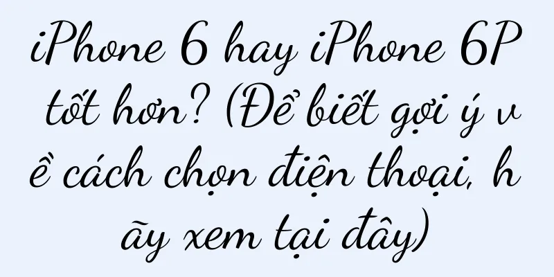 iPhone 6 hay iPhone 6P tốt hơn? (Để biết gợi ý về cách chọn điện thoại, hãy xem tại đây)