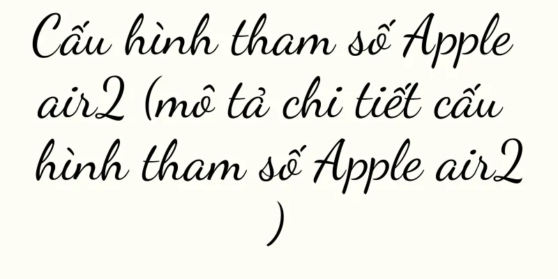 Cấu hình tham số Apple air2 (mô tả chi tiết cấu hình tham số Apple air2)