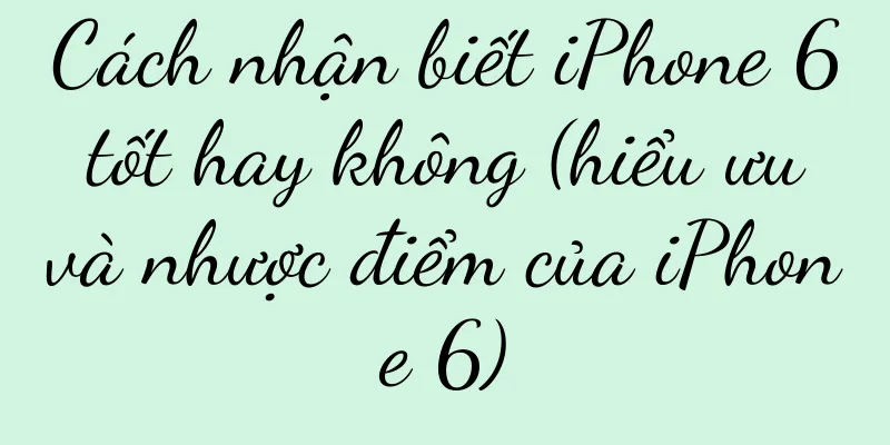 Cách nhận biết iPhone 6 tốt hay không (hiểu ưu và nhược điểm của iPhone 6)