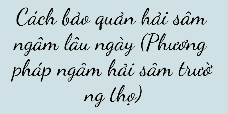 Cách bảo quản hải sâm ngâm lâu ngày (Phương pháp ngâm hải sâm trường thọ)