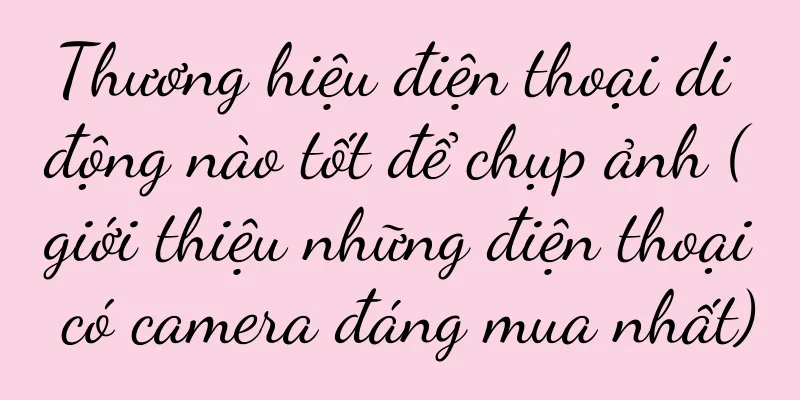 Thương hiệu điện thoại di động nào tốt để chụp ảnh (giới thiệu những điện thoại có camera đáng mua nhất)