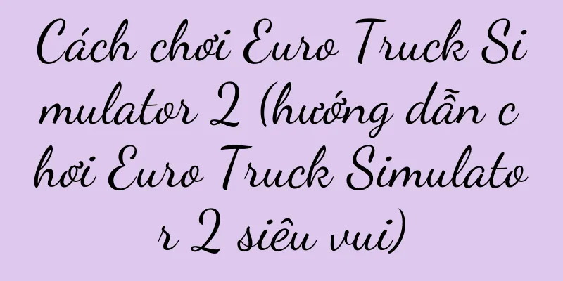 Cách chơi Euro Truck Simulator 2 (hướng dẫn chơi Euro Truck Simulator 2 siêu vui)