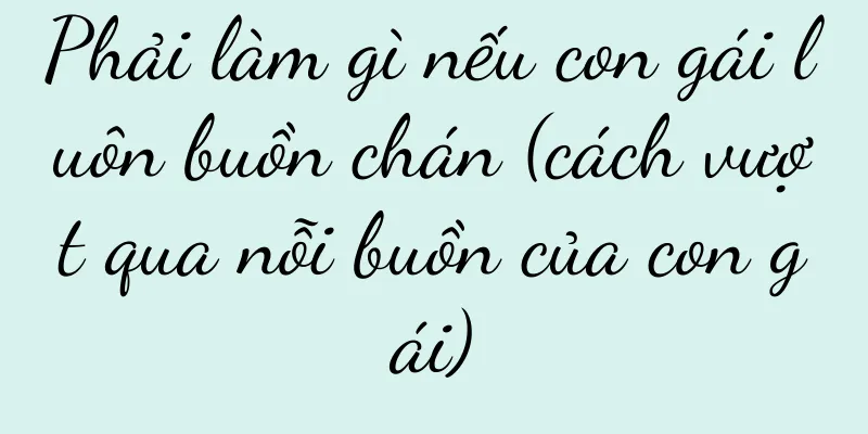 Phải làm gì nếu con gái luôn buồn chán (cách vượt qua nỗi buồn của con gái)