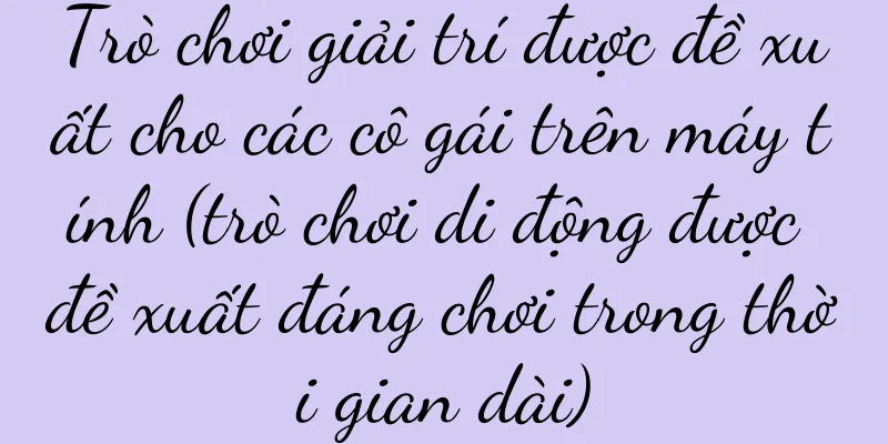 Trò chơi giải trí được đề xuất cho các cô gái trên máy tính (trò chơi di động được đề xuất đáng chơi trong thời gian dài)