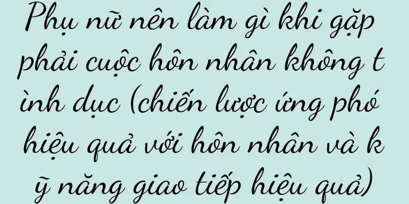 Phụ nữ nên làm gì khi gặp phải cuộc hôn nhân không tình dục (chiến lược ứng phó hiệu quả với hôn nhân và kỹ năng giao tiếp hiệu quả)