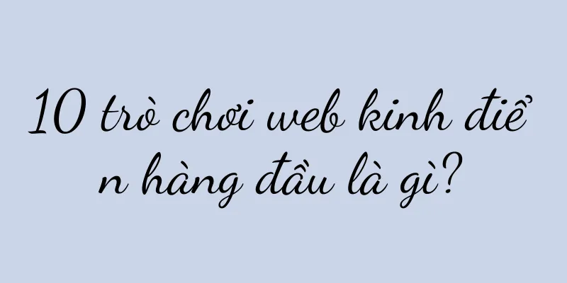 10 trò chơi web kinh điển hàng đầu là gì?