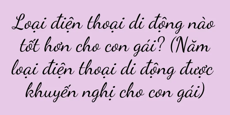 Loại điện thoại di động nào tốt hơn cho con gái? (Năm loại điện thoại di động được khuyến nghị cho con gái)